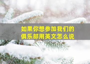 如果你想参加我们的俱乐部用英文怎么说