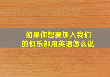 如果你想要加入我们的俱乐部用英语怎么说