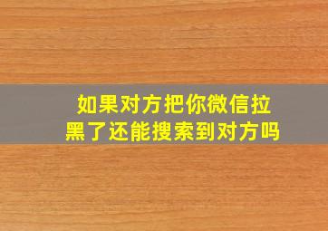 如果对方把你微信拉黑了还能搜索到对方吗