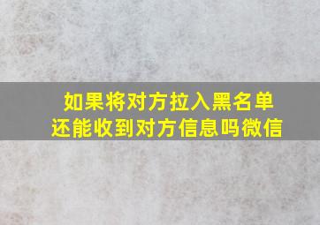 如果将对方拉入黑名单还能收到对方信息吗微信