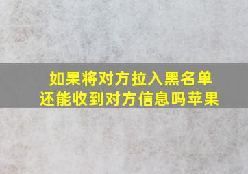 如果将对方拉入黑名单还能收到对方信息吗苹果