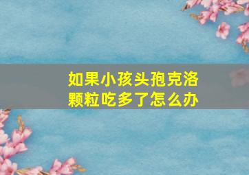 如果小孩头孢克洛颗粒吃多了怎么办