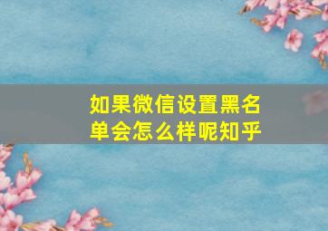 如果微信设置黑名单会怎么样呢知乎