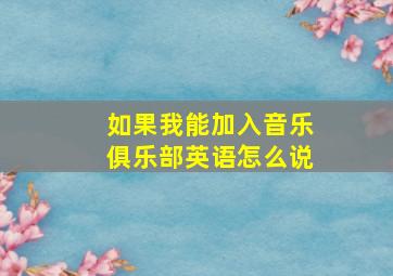 如果我能加入音乐俱乐部英语怎么说