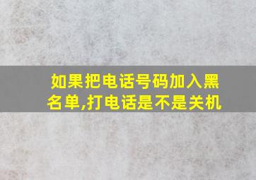 如果把电话号码加入黑名单,打电话是不是关机