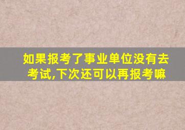 如果报考了事业单位没有去考试,下次还可以再报考嘛