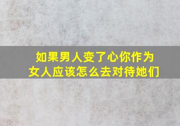 如果男人变了心你作为女人应该怎么去对待她们