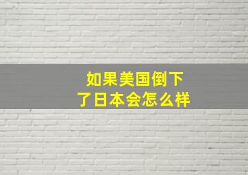 如果美国倒下了日本会怎么样