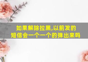 如果解除拉黑,以前发的短信会一个一个的弹出来吗