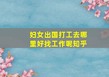 妇女出国打工去哪里好找工作呢知乎