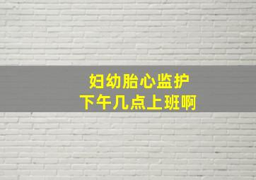 妇幼胎心监护下午几点上班啊