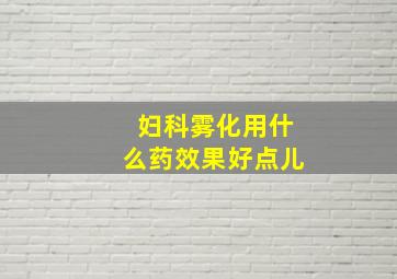 妇科雾化用什么药效果好点儿