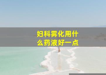 妇科雾化用什么药液好一点