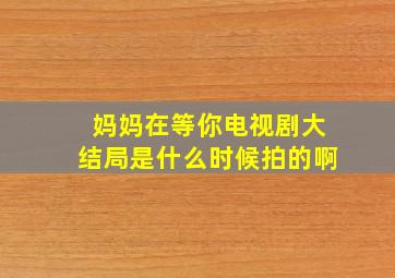 妈妈在等你电视剧大结局是什么时候拍的啊