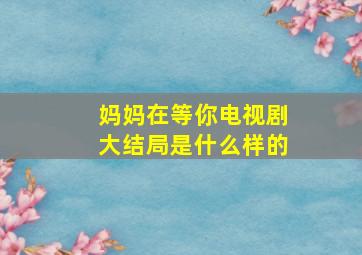 妈妈在等你电视剧大结局是什么样的