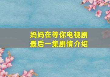 妈妈在等你电视剧最后一集剧情介绍