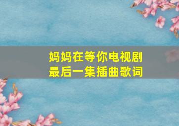 妈妈在等你电视剧最后一集插曲歌词