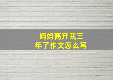 妈妈离开我三年了作文怎么写