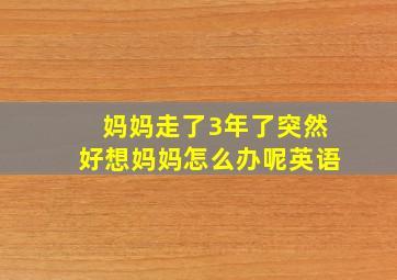 妈妈走了3年了突然好想妈妈怎么办呢英语