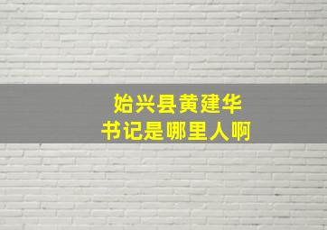 始兴县黄建华书记是哪里人啊