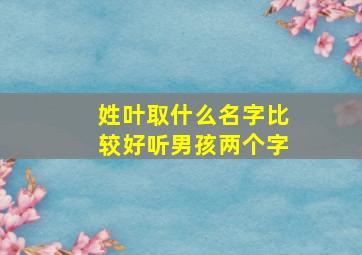 姓叶取什么名字比较好听男孩两个字