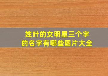 姓叶的女明星三个字的名字有哪些图片大全