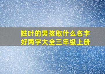 姓叶的男孩取什么名字好两字大全三年级上册