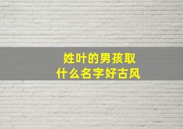 姓叶的男孩取什么名字好古风