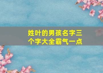 姓叶的男孩名字三个字大全霸气一点