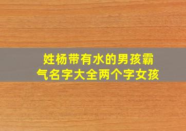 姓杨带有水的男孩霸气名字大全两个字女孩