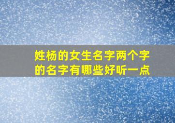 姓杨的女生名字两个字的名字有哪些好听一点