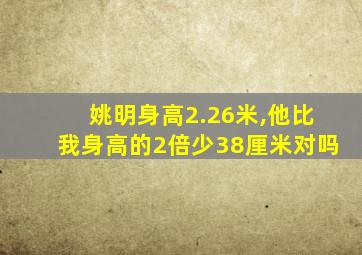 姚明身高2.26米,他比我身高的2倍少38厘米对吗