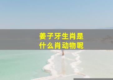 姜子牙生肖是什么肖动物呢