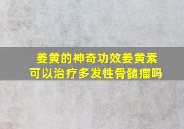 姜黄的神奇功效姜黄素可以治疗多发性骨髓瘤吗