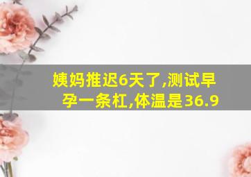 姨妈推迟6天了,测试早孕一条杠,体温是36.9