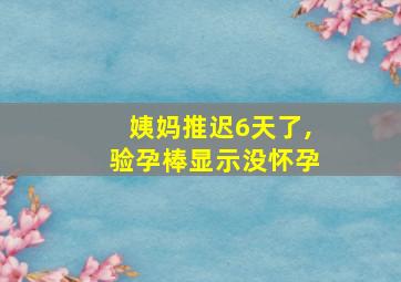 姨妈推迟6天了,验孕棒显示没怀孕