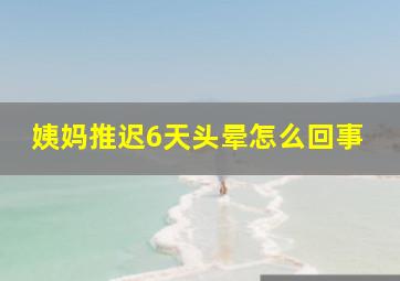 姨妈推迟6天头晕怎么回事