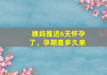 姨妈推迟6天怀孕了、孕期是多久来