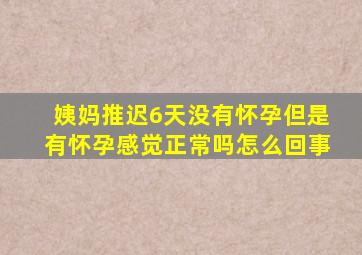 姨妈推迟6天没有怀孕但是有怀孕感觉正常吗怎么回事