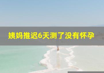 姨妈推迟6天测了没有怀孕