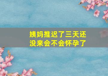 姨妈推迟了三天还没来会不会怀孕了