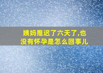 姨妈推迟了六天了,也没有怀孕是怎么回事儿