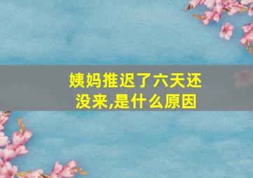 姨妈推迟了六天还没来,是什么原因