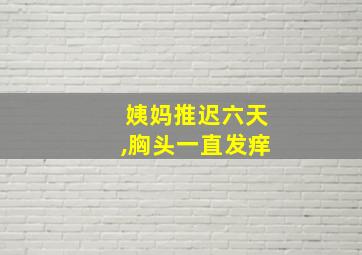 姨妈推迟六天,胸头一直发痒