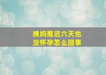 姨妈推迟六天也没怀孕怎么回事