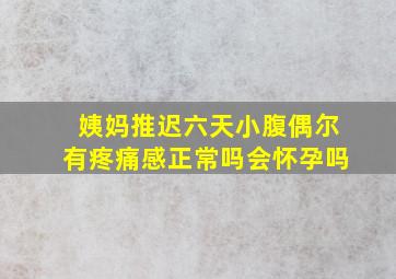 姨妈推迟六天小腹偶尔有疼痛感正常吗会怀孕吗