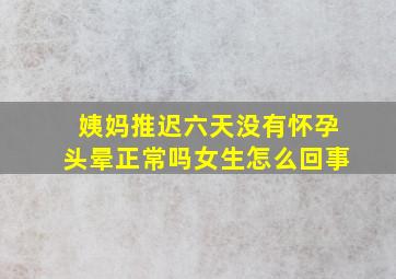 姨妈推迟六天没有怀孕头晕正常吗女生怎么回事