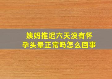 姨妈推迟六天没有怀孕头晕正常吗怎么回事