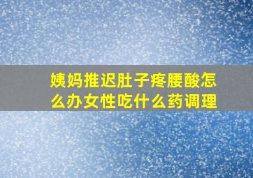 姨妈推迟肚子疼腰酸怎么办女性吃什么药调理