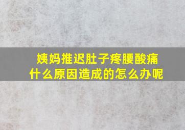 姨妈推迟肚子疼腰酸痛什么原因造成的怎么办呢